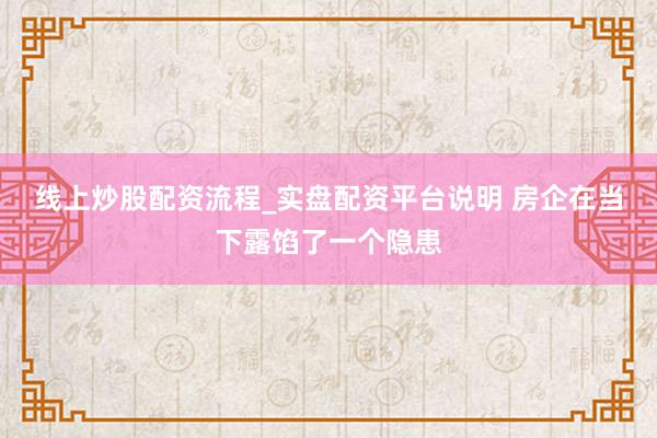 线上炒股配资流程_实盘配资平台说明 房企在当下露馅了一个隐患