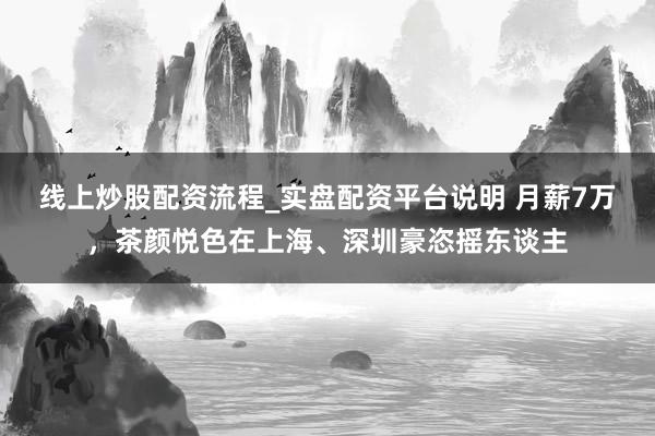 线上炒股配资流程_实盘配资平台说明 月薪7万，茶颜悦色在上海、深圳豪恣摇东谈主