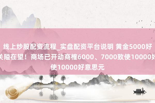 线上炒股配资流程_实盘配资平台说明 黄金5000好意思元关隘在望！商场已开动商榷6000、7000致使10000好意思元