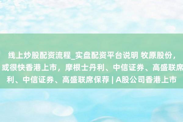 线上炒股配资流程_实盘配资平台说明 牧原股份，通过港交所IPO聆讯，或很快香港上市，摩根士丹利、中信证券、高盛联席保荐 | A股公司香港上市
