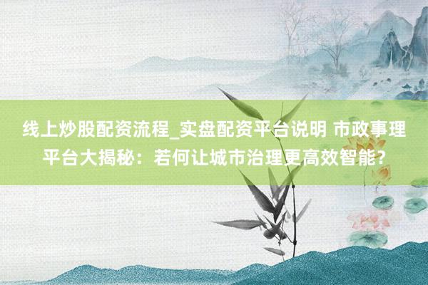 线上炒股配资流程_实盘配资平台说明 市政事理平台大揭秘：若何让城市治理更高效智能？
