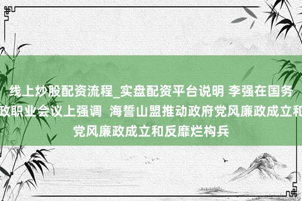 线上炒股配资流程_实盘配资平台说明 李强在国务院第四次廉政职业会议上强调  海誓山盟推动政府党风廉政成立和反靡烂构兵