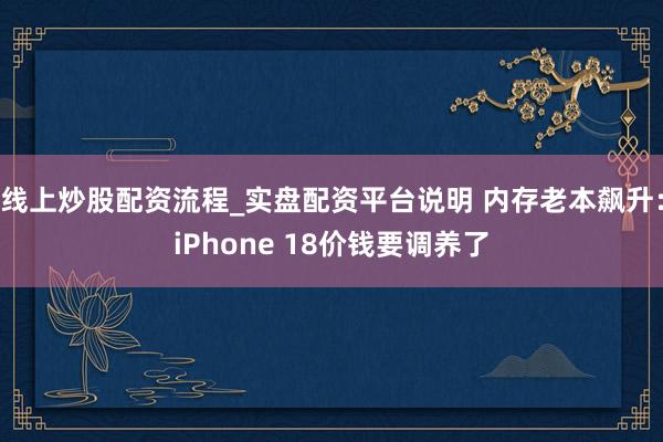 线上炒股配资流程_实盘配资平台说明 内存老本飙升：iPhone 18价钱要调养了