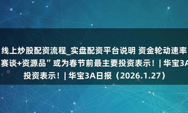 线上炒股配资流程_实盘配资平台说明 资金轮动速率加速，机构：“科技赛谈+资源品”或为春节前最主要投资表示！| 华宝3A日报（2026.1.27）