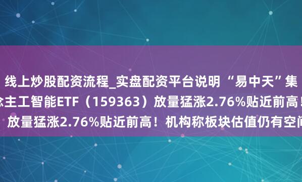 线上炒股配资流程_实盘配资平台说明 “易中天”集体异动！创业板东说念主工智能ETF（159363）放量猛涨2.76%贴近前高！机构称板块估值仍有空间