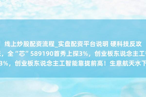 线上炒股配资流程_实盘配资平台说明 硬科技反攻！算力、芯片联袂飙涨，全“芯”589190首秀上探3%，创业板东说念主工智能靠拢前高！生意航天水下猛拉