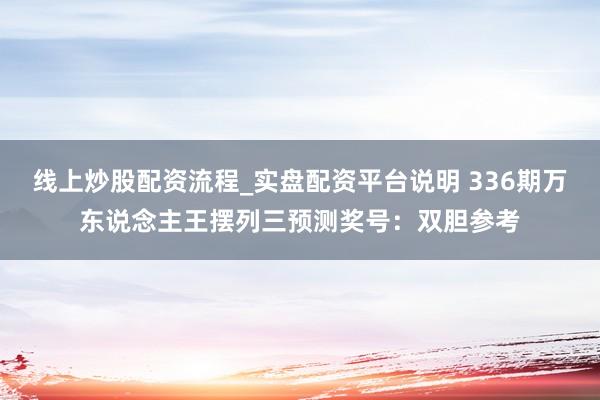 线上炒股配资流程_实盘配资平台说明 336期万东说念主王摆列三预测奖号：双胆参考